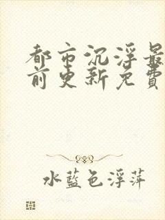 都市沉浮最快超前更新免费