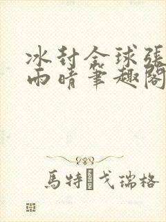 冰封全球张奕方雨晴笔趣阁