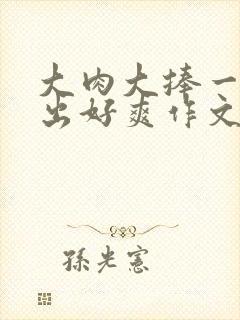 大肉大捧一进一出好爽作文封面
