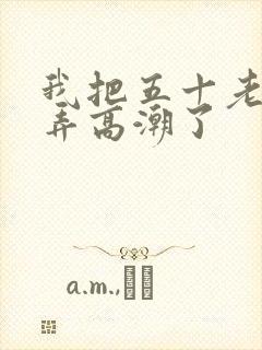 我把五十老女人弄高潮了