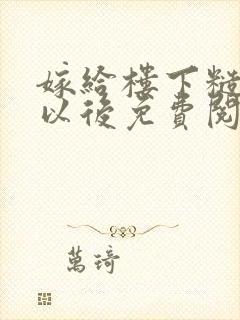 嫁给楼下糙汉后以后免费阅读