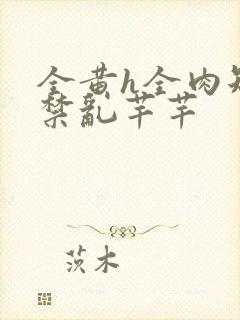 全黄h全肉短篇禁乱芊芊