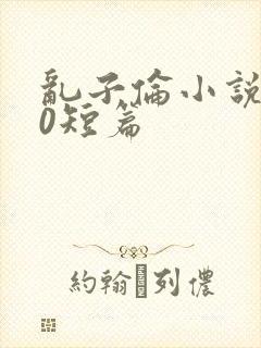 乱子伦小说500短篇