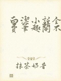 白洁小说全文免费笔趣阁不知所措