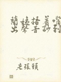 兰姨捂着嘴怕发出声音吵到