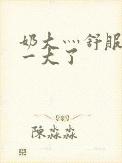 奶大灬舒服灬太一大了