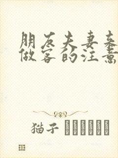 朋友夫妻来我家做客的注意事项