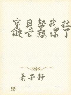 宝贝帮我拉开拉链它想你了