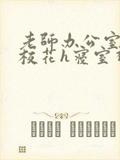 老师办公室狂肉校花h寝室视频