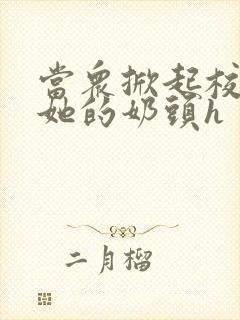 当众掀起校服揉她的奶头h