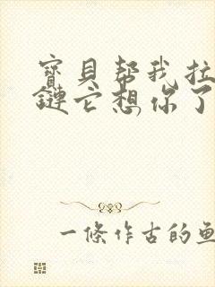 宝贝帮我拉开拉链它想你了