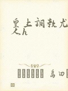 皇上调教尤物美人h