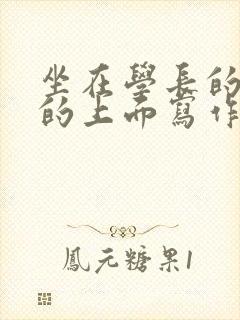 坐在学长的硬硬的上面写作业