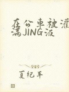 在公车被灌强行满JING液