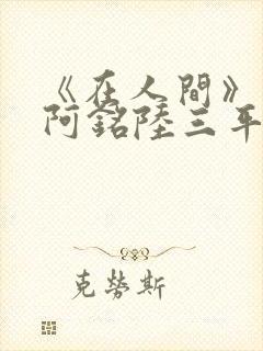 《在人间》采薇阿铭陆三平小说