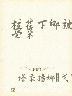 校花下乡被灌满受孕