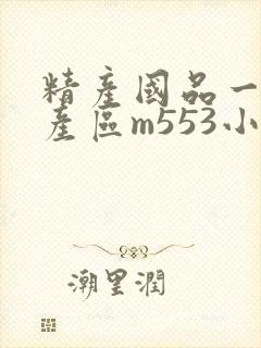 精产国品一二三产区m553小说