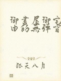 御书屋御宅屋自由的无弹窗小说阅读