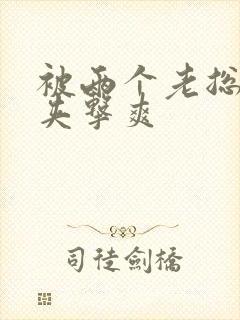 被两个老总前后夹击爽