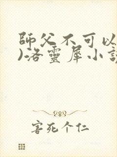 师父不可以(限)洛灵犀小说笔趣阁