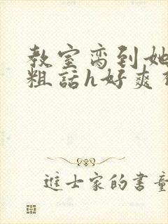 教室脔到她哭h粗话h好爽视频