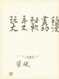 玩弄秘书的奶又大又软的漫画