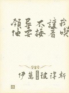 领导不让我断奶他要接着吃