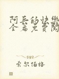 阿兵的快乐生活全篇免费阅读