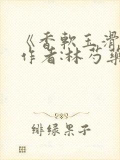 《香软玉滑》 作者:林芍药