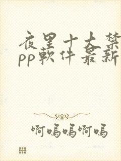 夜里十大禁用app软件最新章节