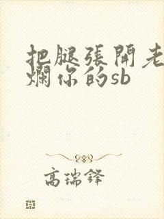 把腿张开老子臊烂你的sb
