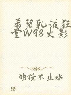 希儿乳液狂飙天堂W98火影