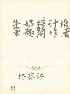 牛奶榨汁机po笔趣阁作者臣年