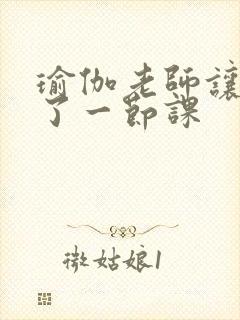 瑜伽老师让我C了一节课