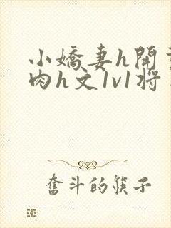 小娇妻h开荤粗肉h文1v1将军