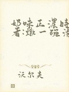 奶味正浓时 作者:炖一碗汤