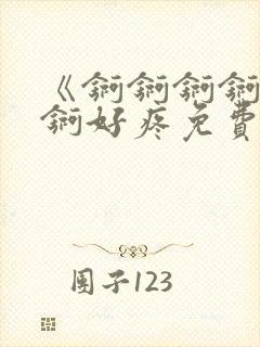 《锕锕锕锕锕锕锕好疼免费视频》