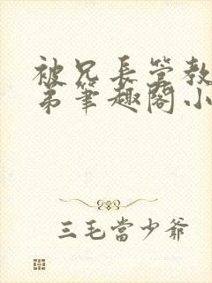 被兄长管教的弟弟笔趣阁小说