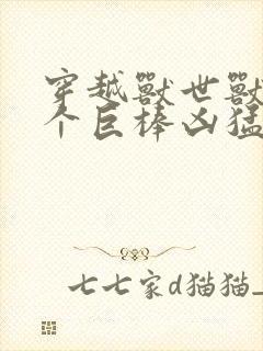 穿越兽世兽王个个巨棒凶猛