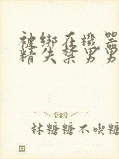 被绑在机器上榨精失禁男男封面