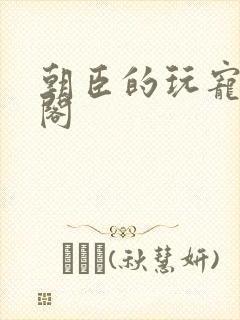 朝臣的玩宠笔趣阁