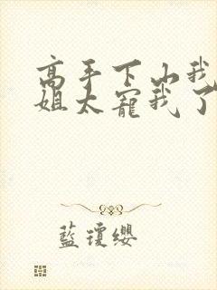 高手下山我家师姐太宠我了全文免费封面