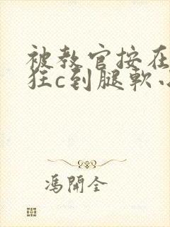 被教官按在寝室狂c到腿软小说