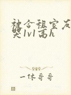 被合租室友禽到哭1v1高h