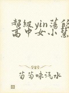 超级yin荡的高中女小慧