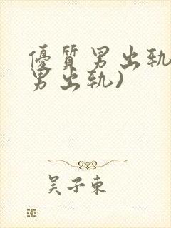 优质男出轨h(男出轨)