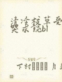 清冷校草受灌满哭求饶bl
