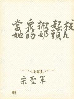 当众掀起校服揉她的奶头h封面