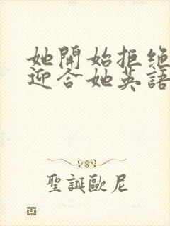 她开始拒绝慢迎迎合她英语