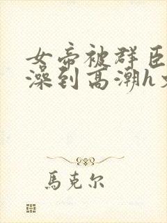 女帝被群臣伦流澡到高潮h文